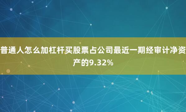 普通人怎么加杠杆买股票占公司最近一期经审计净资产的9.32%