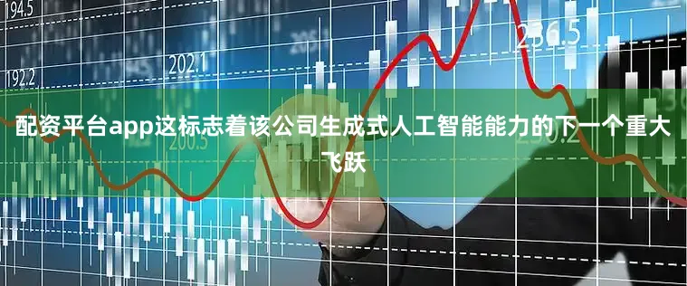 配资平台app这标志着该公司生成式人工智能能力的下一个重大飞跃