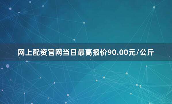 网上配资官网当日最高报价90.00元/公斤
