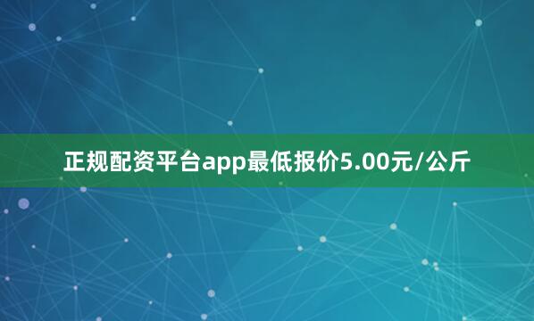正规配资平台app最低报价5.00元/公斤