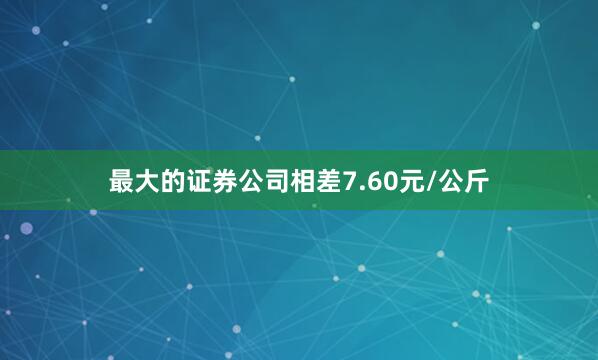 最大的证券公司相差7.60元/公斤