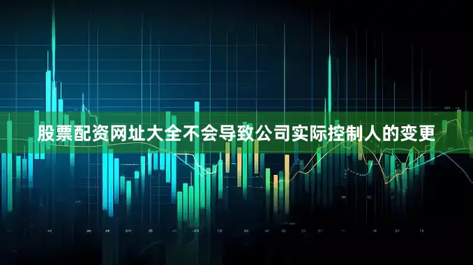 股票配资网址大全不会导致公司实际控制人的变更