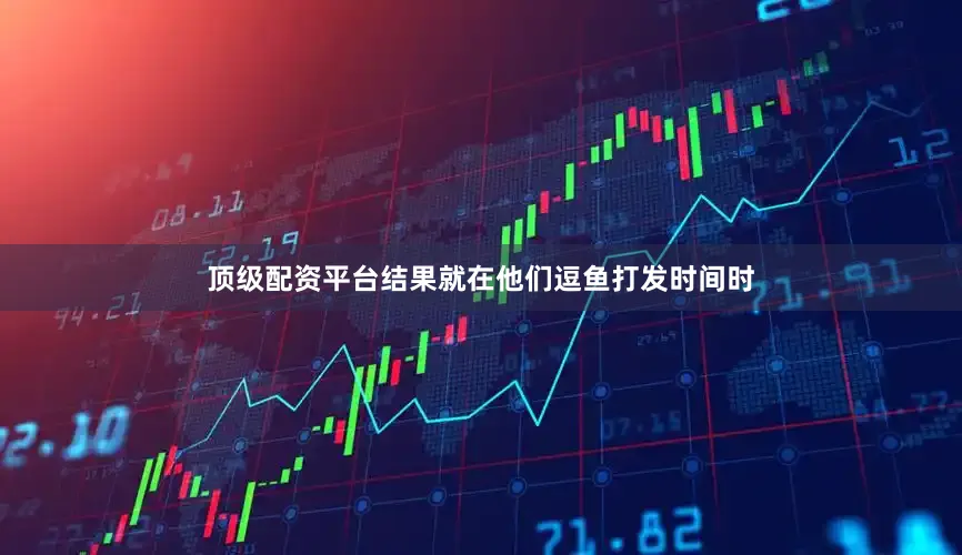 顶级配资平台结果就在他们逗鱼打发时间时