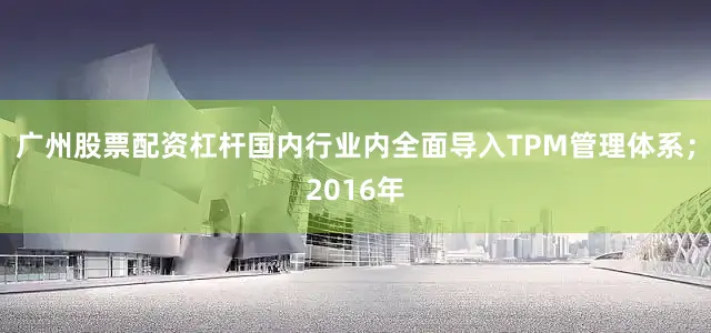广州股票配资杠杆国内行业内全面导入TPM管理体系；2016年