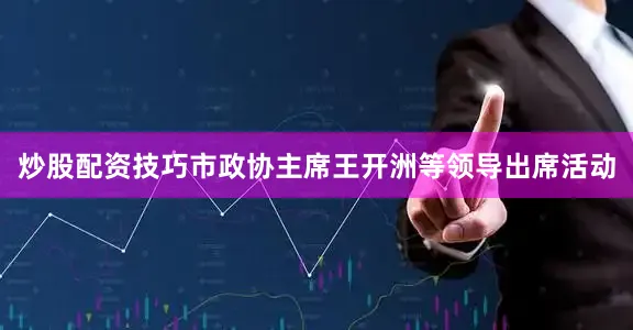 炒股配资技巧市政协主席王开洲等领导出席活动