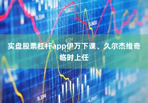 实盘股票杠杆app伊万下课、久尔杰维奇临时上任