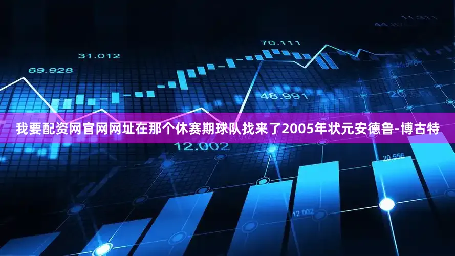 我要配资网官网网址在那个休赛期球队找来了2005年状元安德鲁-博古特