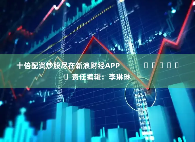 十倍配资炒股尽在新浪财经APP            						责任编辑：李琳琳