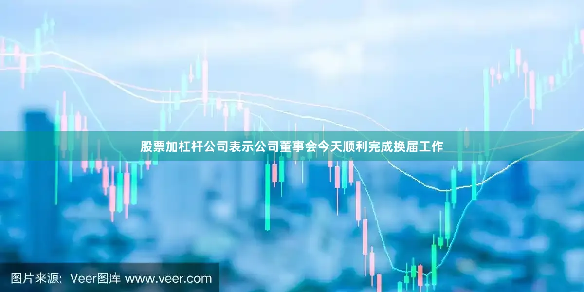 股票加杠杆公司表示公司董事会今天顺利完成换届工作