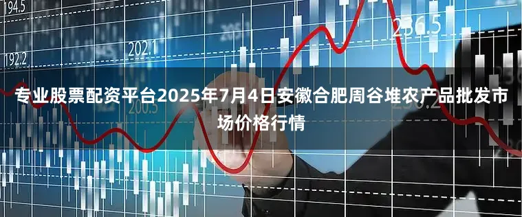 专业股票配资平台2025年7月4日安徽合肥周谷堆农产品批发市场价格行情