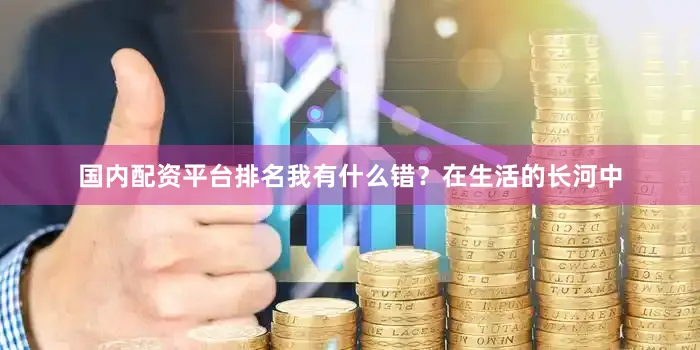 国内配资平台排名我有什么错？在生活的长河中