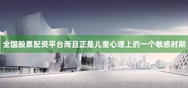 全国股票配资平台而且正是儿童心理上的一个敏感时期