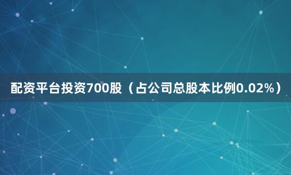 配资平台投资700股（占公司总股本比例0.02%）
