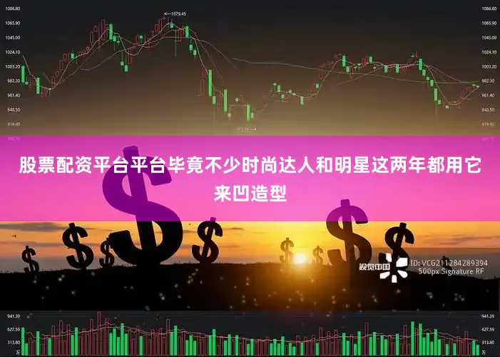 股票配资平台平台毕竟不少时尚达人和明星这两年都用它来凹造型