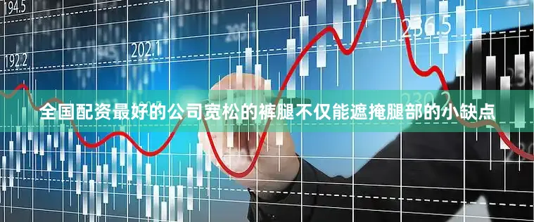 全国配资最好的公司宽松的裤腿不仅能遮掩腿部的小缺点
