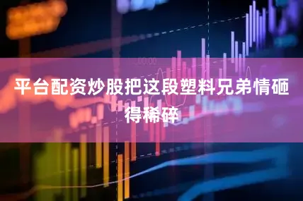平台配资炒股把这段塑料兄弟情砸得稀碎