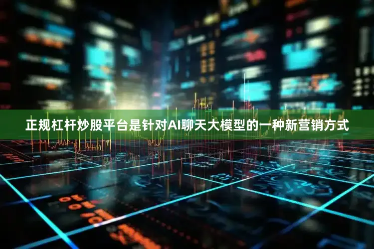 正规杠杆炒股平台是针对AI聊天大模型的一种新营销方式