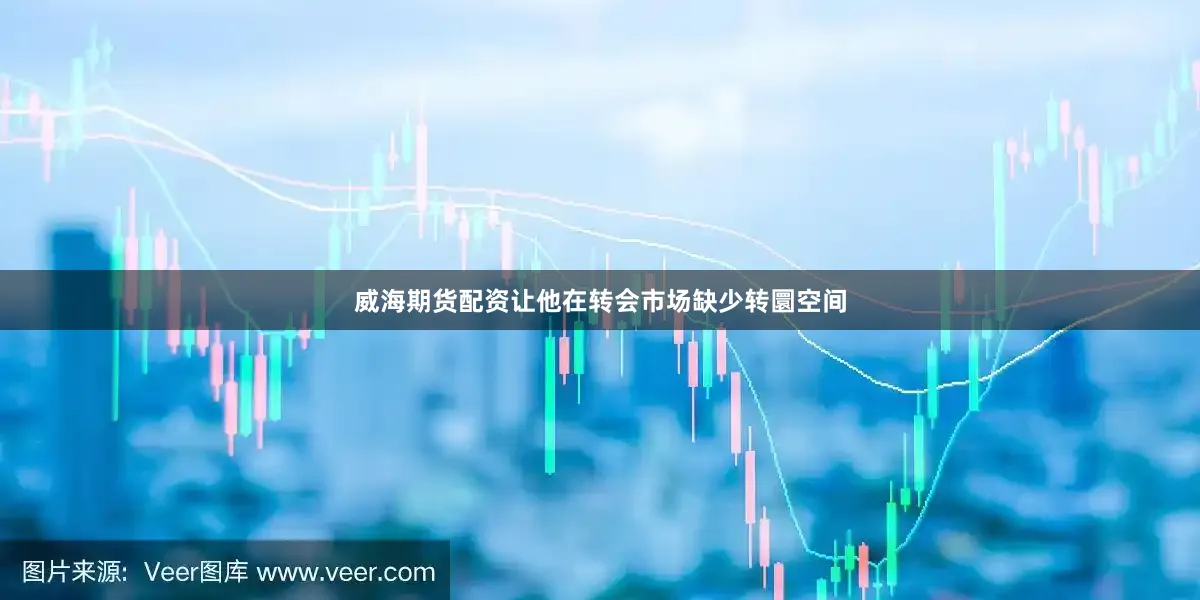 威海期货配资让他在转会市场缺少转圜空间