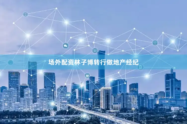 场外配资林子博转行做地产经纪