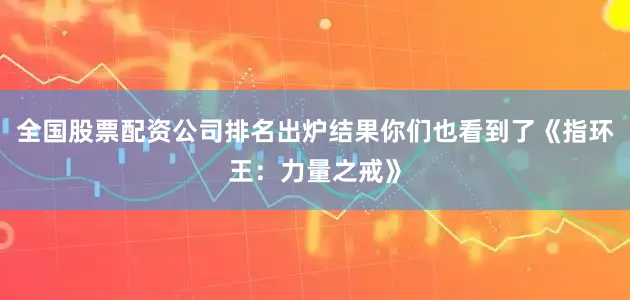 全国股票配资公司排名出炉结果你们也看到了《指环王：力量之戒》