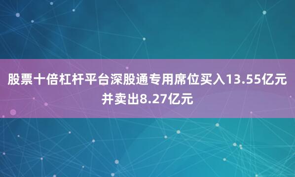 股票十倍杠杆平台深股通专用席位买入13.55亿元并卖出8.27亿元