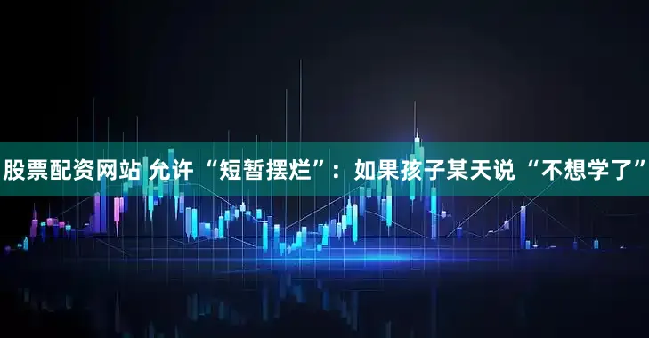 股票配资网站 允许 “短暂摆烂”：如果孩子某天说 “不想学了”