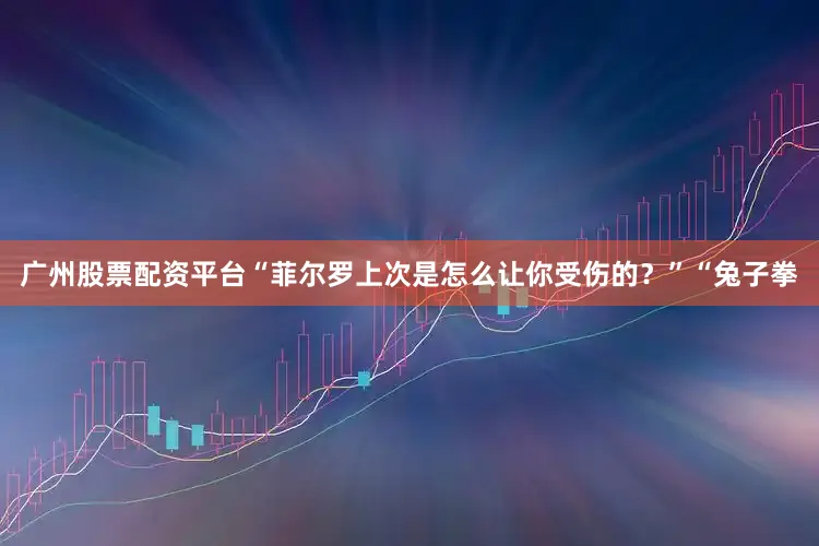 广州股票配资平台“菲尔罗上次是怎么让你受伤的？”“兔子拳
