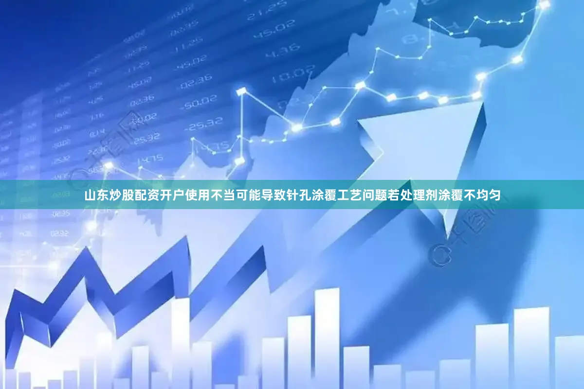 山东炒股配资开户使用不当可能导致针孔涂覆工艺问题若处理剂涂覆不均匀