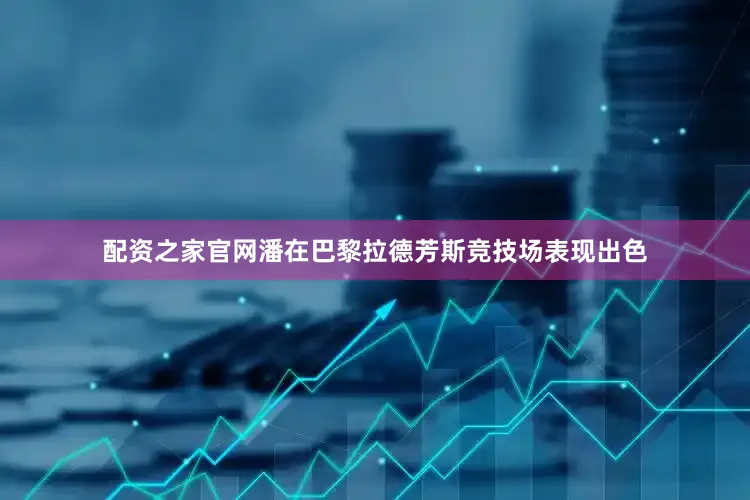 配资之家官网潘在巴黎拉德芳斯竞技场表现出色