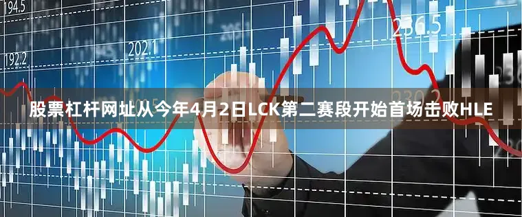 股票杠杆网址从今年4月2日LCK第二赛段开始首场击败HLE
