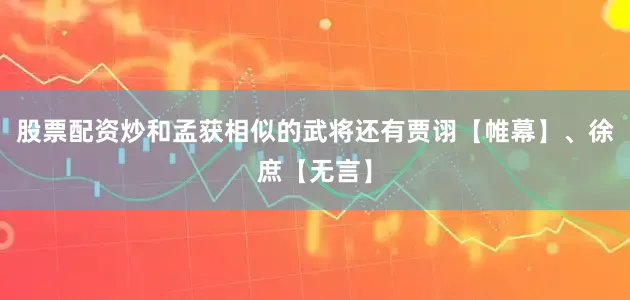 股票配资炒和孟获相似的武将还有贾诩【帷幕】、徐庶【无言】