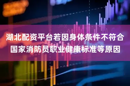 湖北配资平台若因身体条件不符合国家消防员职业健康标准等原因