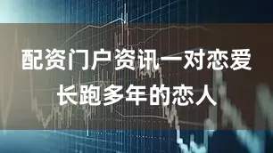 配资门户资讯一对恋爱长跑多年的恋人