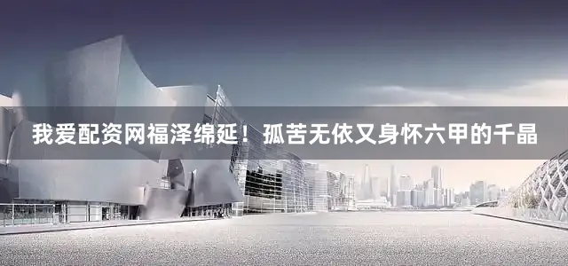 我爱配资网福泽绵延！孤苦无依又身怀六甲的千晶