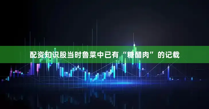 配资知识股当时鲁菜中已有 “糖醋肉” 的记载