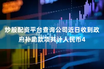炒股配资平台查询公司近日收到政府补助款项共计人民币4