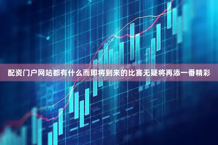 配资门户网站都有什么而即将到来的比赛无疑将再添一番精彩