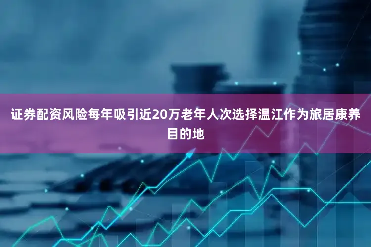 证券配资风险每年吸引近20万老年人次选择温江作为旅居康养目的地