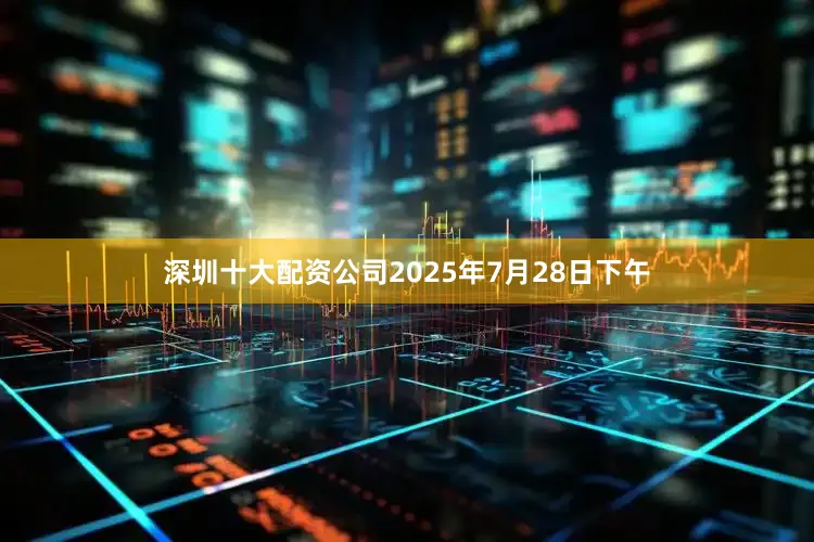 深圳十大配资公司2025年7月28日下午