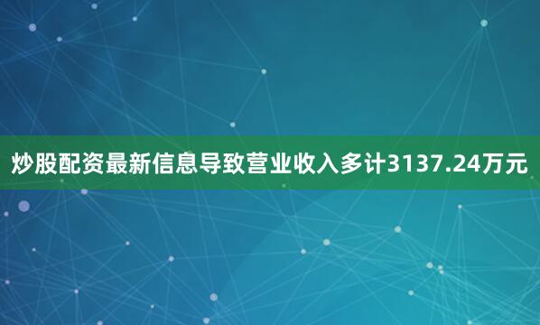 炒股配资最新信息导致营业收入多计3137.24万元