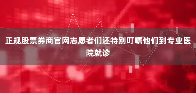 正规股票券商官网志愿者们还特别叮嘱他们到专业医院就诊