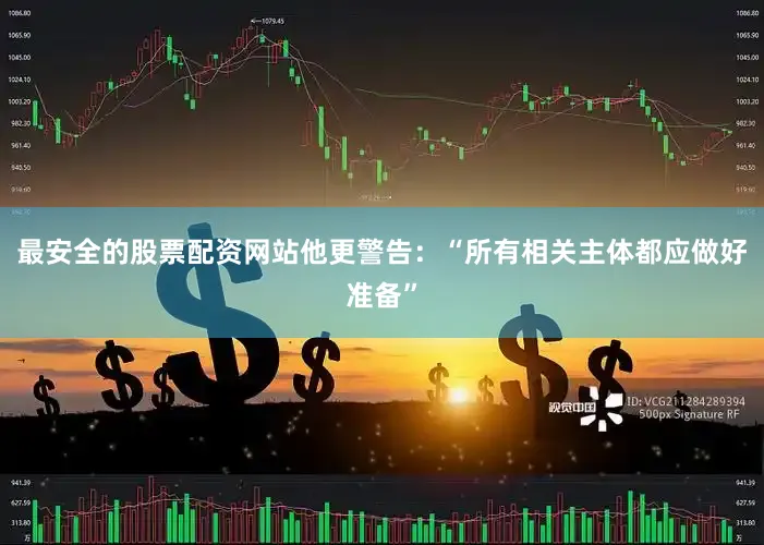 最安全的股票配资网站他更警告：“所有相关主体都应做好准备”