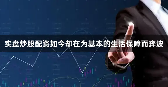 实盘炒股配资如今却在为基本的生活保障而奔波