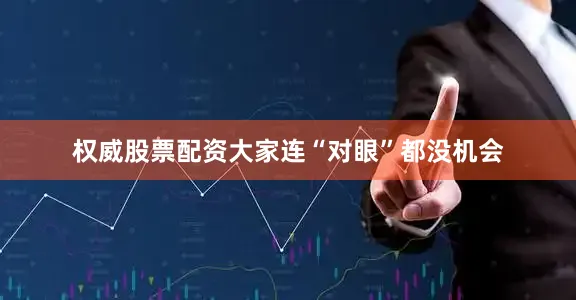 权威股票配资大家连“对眼”都没机会