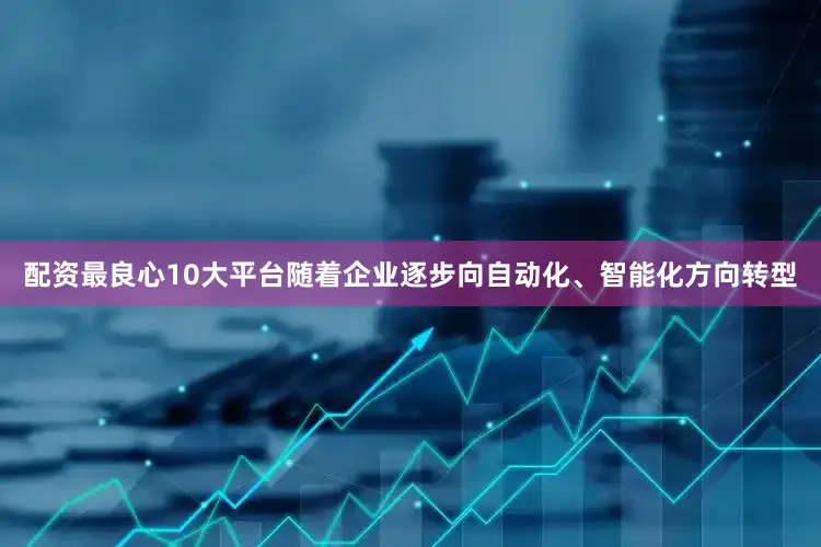 配资最良心10大平台随着企业逐步向自动化、智能化方向转型