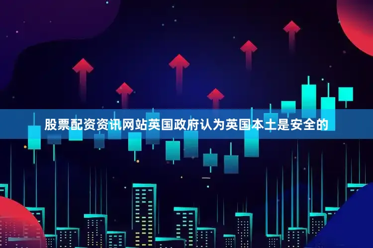 股票配资资讯网站英国政府认为英国本土是安全的