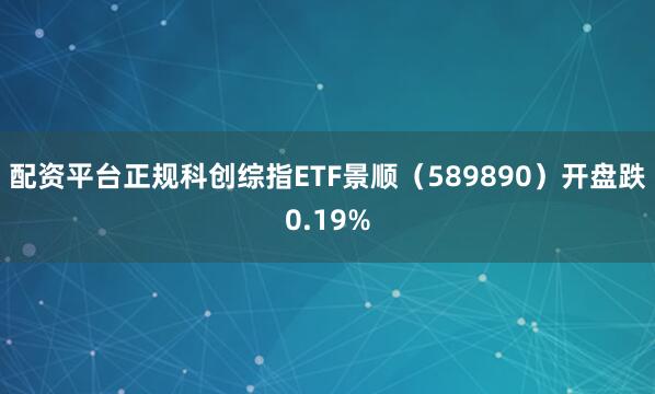 配资平台正规科创综指ETF景顺（589890）开盘跌0.19%