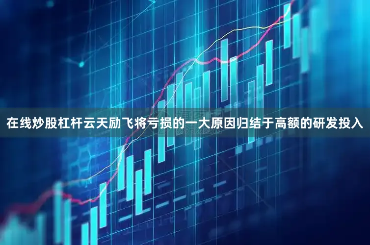 在线炒股杠杆云天励飞将亏损的一大原因归结于高额的研发投入