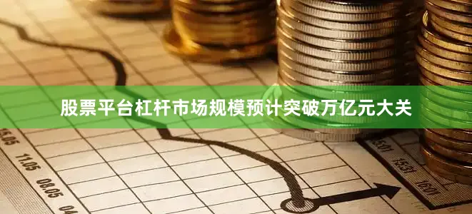 股票平台杠杆市场规模预计突破万亿元大关