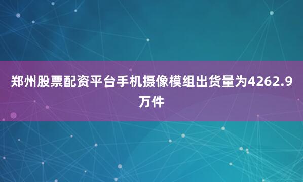 郑州股票配资平台手机摄像模组出货量为4262.9万件